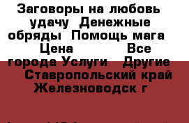 Заговоры на любовь, удачу. Денежные обряды. Помощь мага.  › Цена ­ 2 000 - Все города Услуги » Другие   . Ставропольский край,Железноводск г.